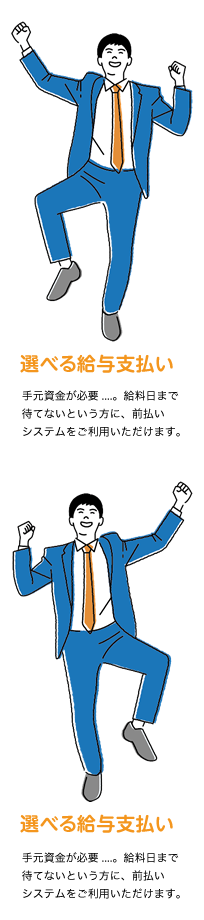 選べる給与支払い　手元資金が必要...。給料日まで待てないという方に、前払いシステムをご利用いただけます。