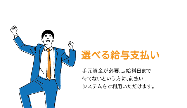 選べる給与支払い　手元資金が必要...。給料日まで待てないという方に、前払いシステムをご利用いただけます。
